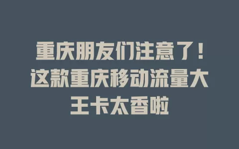 重庆朋友们注意了！这款重庆移动流量大王卡太香啦