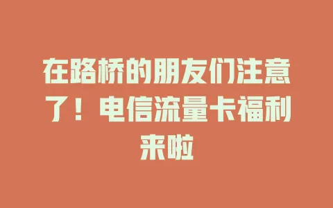 在路桥的朋友们注意了！电信流量卡福利来啦