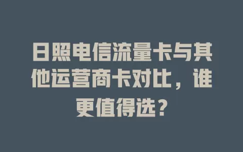 日照电信流量卡与其他运营商卡对比，谁更值得选？