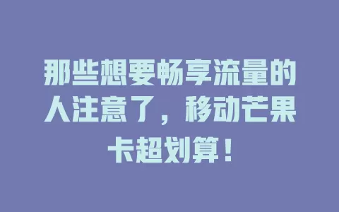 那些想要畅享流量的人注意了，移动芒果卡超划算！