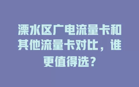 溧水区广电流量卡和其他流量卡对比，谁更值得选？