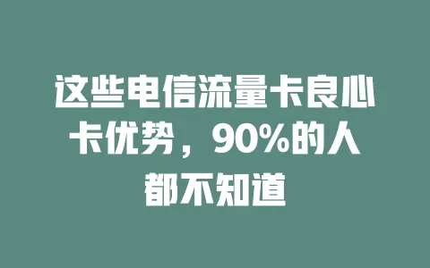 这些电信流量卡良心卡优势，90%的人都不知道