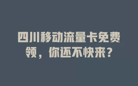 四川移动流量卡免费领，你还不快来？