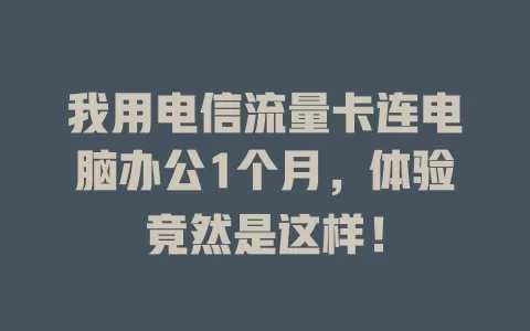 我用电信流量卡连电脑办公1个月，体验竟然是这样！