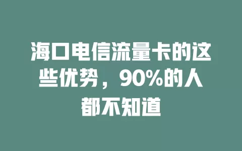 海口电信流量卡的这些优势，90%的人都不知道