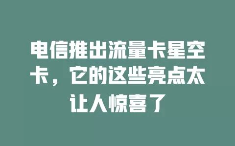 电信推出流量卡星空卡，它的这些亮点太让人惊喜了