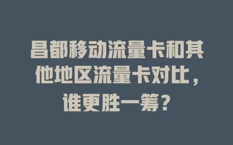昌都移动流量卡和其他地区流量卡对比，谁更胜一筹？