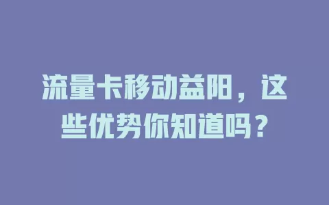 流量卡移动益阳，这些优势你知道吗？