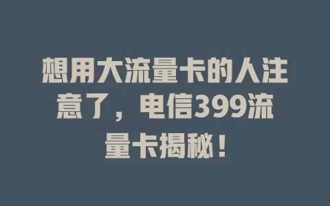 想用大流量卡的人注意了，电信399流量卡揭秘！