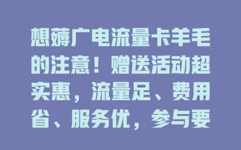 想薅广电流量卡羊毛的注意！赠送活动超实惠，流量足、费用省、服务优，参与要了解规则，是通讯消费好福利