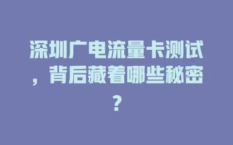 深圳广电流量卡测试，背后藏着哪些秘密？