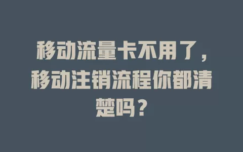 移动流量卡不用了，移动注销流程你都清楚吗？