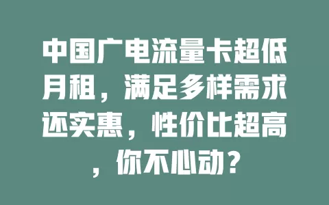 中国广电流量卡超低月租，满足多样需求还实惠，性价比超高，你不心动？
