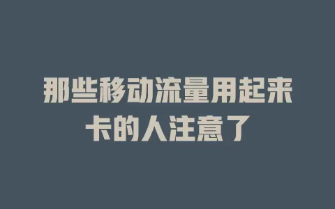 那些移动流量用起来卡的人注意了
