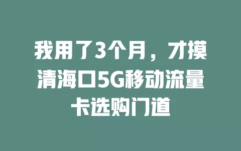 我用了3个月，才摸清海口5G移动流量卡选购门道