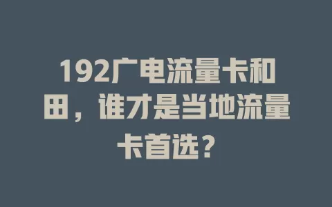 192广电流量卡和田，谁才是当地流量卡首选？