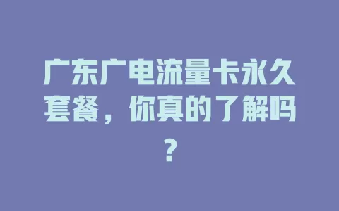 广东广电流量卡永久套餐，你真的了解吗？
