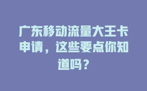 广东移动流量大王卡申请，这些要点你知道吗？