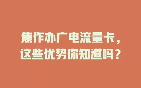 焦作办广电流量卡，这些优势你知道吗？