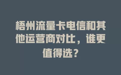 梧州流量卡电信和其他运营商对比，谁更值得选？