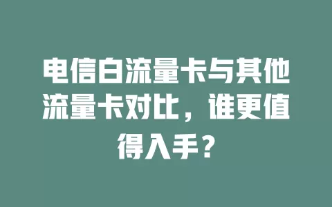 电信白流量卡与其他流量卡对比，谁更值得入手？