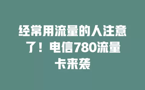 经常用流量的人注意了！电信780流量卡来袭