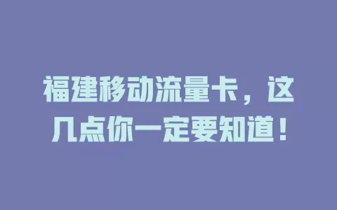 福建移动流量卡，这几点你一定要知道！