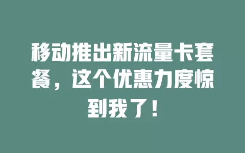 移动推出新流量卡套餐，这个优惠力度惊到我了！