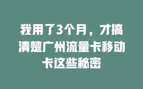 我用了3个月，才搞清楚广州流量卡移动卡这些秘密