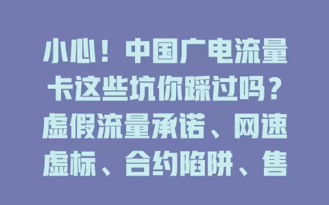 小心！中国广电流量卡这些坑你踩过吗？虚假流量承诺、网速虚标、合约陷阱、售后难，选卡要警惕，别入虚假宣传陷阱