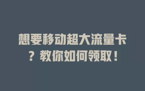 想要移动超大流量卡？教你如何领取！