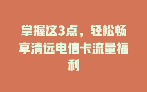 掌握这3点，轻松畅享清远电信卡流量福利