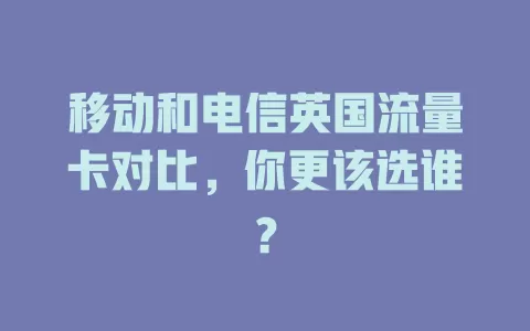 移动和电信英国流量卡对比，你更该选谁？
