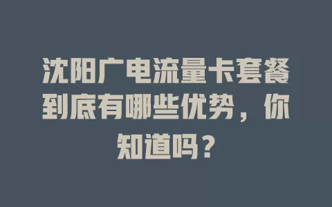 沈阳广电流量卡套餐到底有哪些优势，你知道吗？