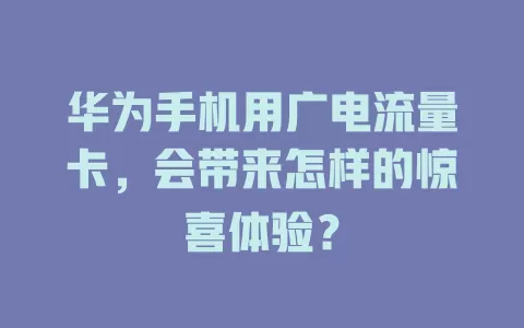 华为手机用广电流量卡，会带来怎样的惊喜体验？
