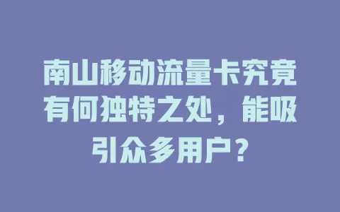 南山移动流量卡究竟有何独特之处，能吸引众多用户？