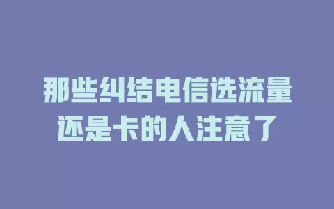 那些纠结电信选流量还是卡的人注意了