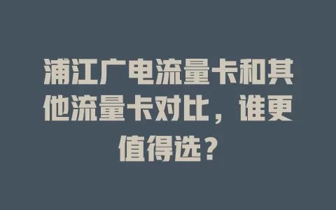 浦江广电流量卡和其他流量卡对比，谁更值得选？