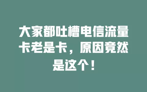 大家都吐槽电信流量卡老是卡，原因竟然是这个！