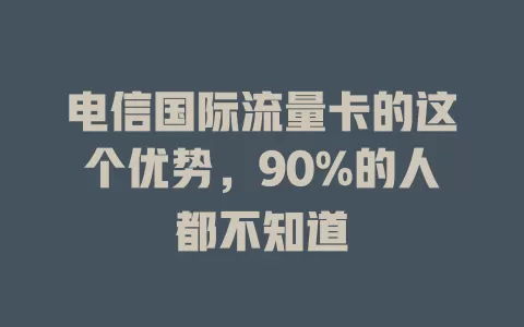 电信国际流量卡的这个优势，90%的人都不知道