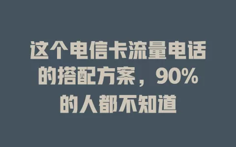 这个电信卡流量电话的搭配方案，90%的人都不知道
