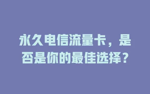 永久电信流量卡，是否是你的最佳选择？