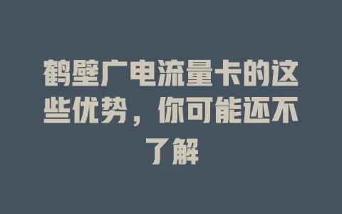 鹤壁广电流量卡的这些优势，你可能还不了解