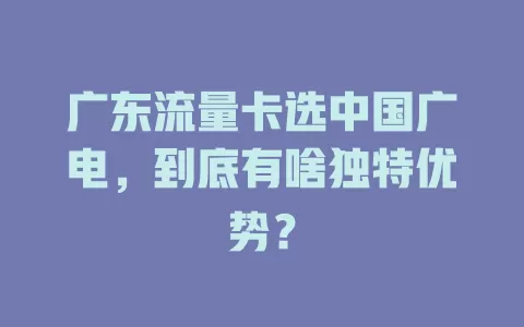 广东流量卡选中国广电，到底有啥独特优势？