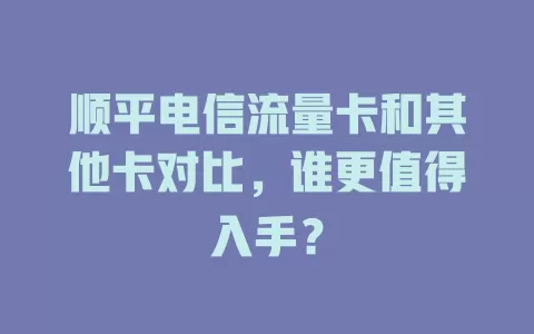 顺平电信流量卡和其他卡对比，谁更值得入手？
