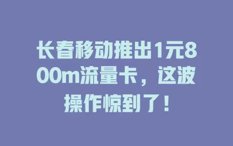 长春移动推出1元800m流量卡，这波操作惊到了！