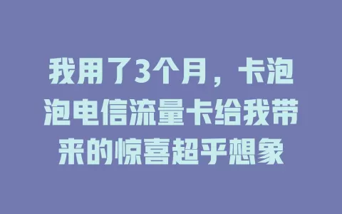 我用了3个月，卡泡泡电信流量卡给我带来的惊喜超乎想象