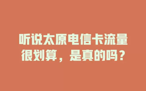 听说太原电信卡流量很划算，是真的吗？