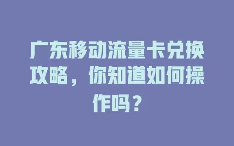 广东移动流量卡兑换攻略，你知道如何操作吗？