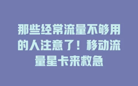 那些经常流量不够用的人注意了！移动流量星卡来救急